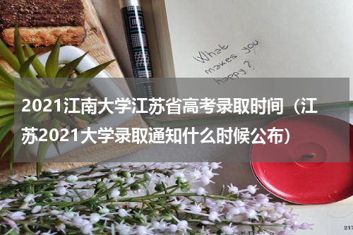 2021江南大学江苏省高考录取时间（江苏2021大学录取通知什么时候公布）