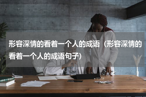 形容深情的看着一个人的成语（形容深情的看着一个人的成语句子）