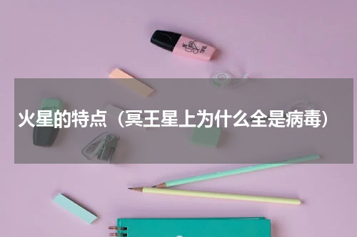 火星的特点（冥王星上为什么全是病毒）