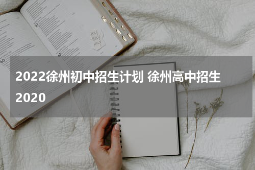 2022徐州初中招生计划 徐州高中招生2020