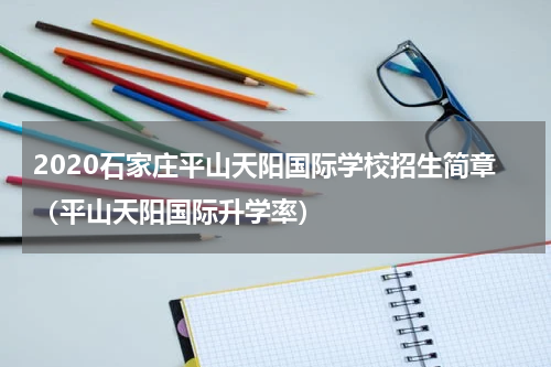 2020石家庄平山天阳国际学校招生简章（平山天阳国际升学率）