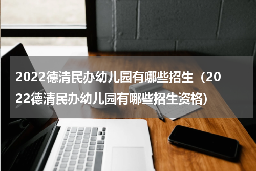 2022德清民办幼儿园有哪些招生（2022德清民办幼儿园有哪些招生资格）