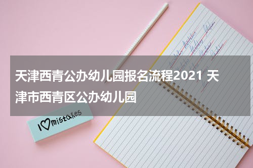 天津西青公办幼儿园报名流程2021 天津市西青区公办幼儿园