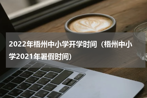 2022年梧州中小学开学时间（梧州中小学2021年暑假时间）