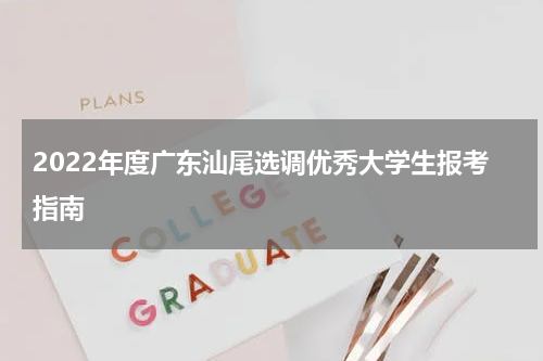 2022年度广东汕尾选调优秀大学生报考指南