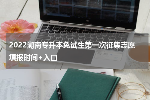 2022湖南专升本免试生第一次征集志愿填报时间+入口
