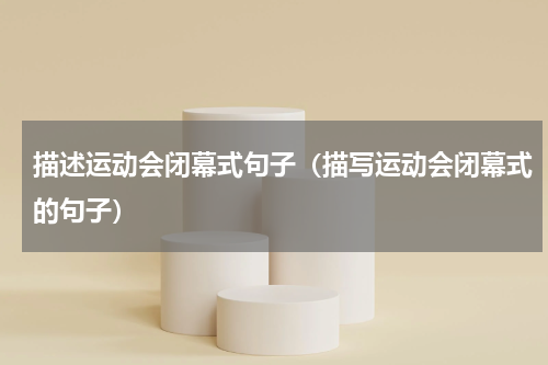 描述运动会闭幕式句子（描写运动会闭幕式的句子）
