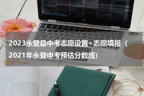2023永登县中考志愿设置+志愿填报（2021年永登中考预估分数线）
