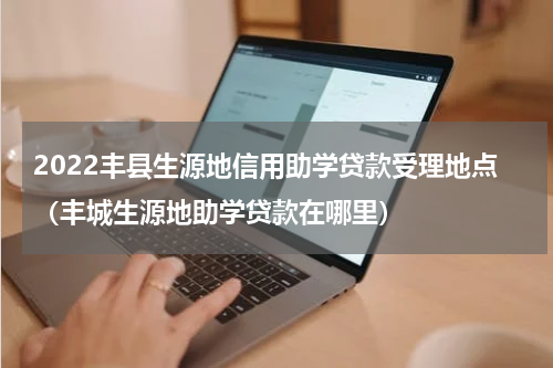 2022丰县生源地信用助学贷款受理地点（丰城生源地助学贷款在哪里）