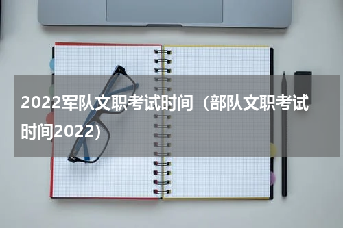2022军队文职考试时间（部队文职考试时间2022）
