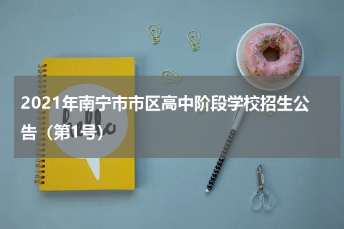 2021年南宁市市区高中阶段学校招生公告（第1号）