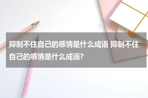 抑制不住自己的感情是什么成语 抑制不住自己的感情是什么成语?