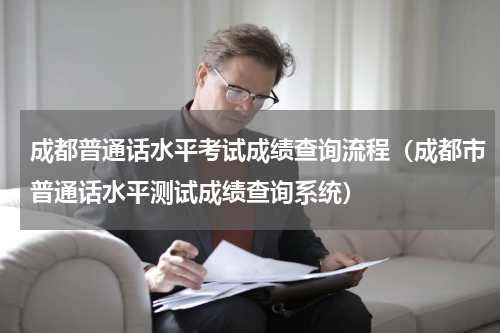 成都普通话水平考试成绩查询流程（成都市普通话水平测试成绩查询系统）