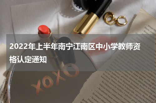 2022年上半年南宁江南区中小学教师资格认定通知