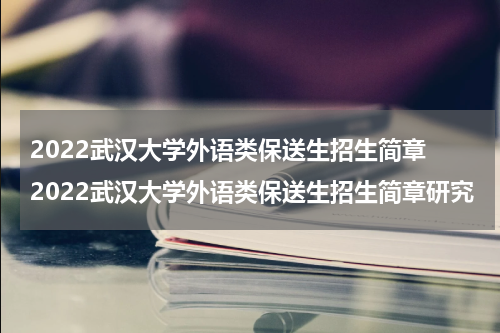 2022武汉大学外语类保送生招生简章 2022武汉大学外语类保送生招生简章研究