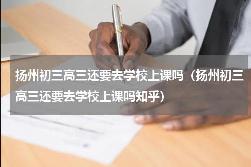 扬州初三高三还要去学校上课吗（扬州初三高三还要去学校上课吗知乎）
