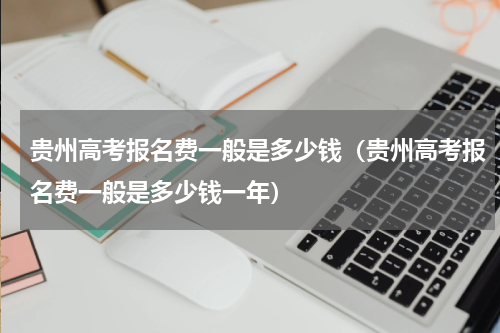 贵州高考报名费一般是多少钱（贵州高考报名费一般是多少钱一年）