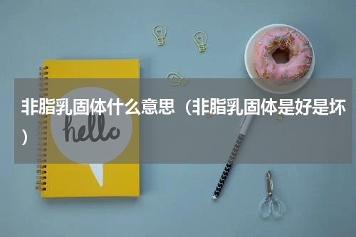 非脂乳固体什么意思（非脂乳固体是好是坏）