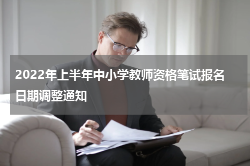 2022年上半年中小学教师资格笔试报名日期调整通知