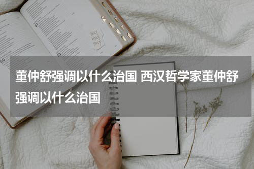 董仲舒强调以什么治国 西汉哲学家董仲舒强调以什么治国