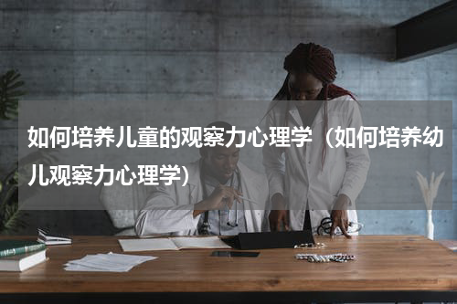 如何培养儿童的观察力心理学（如何培养幼儿观察力心理学）