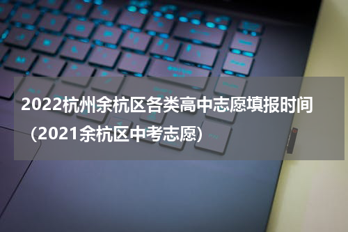 2022杭州余杭区各类高中志愿填报时间（2021余杭区中考志愿）