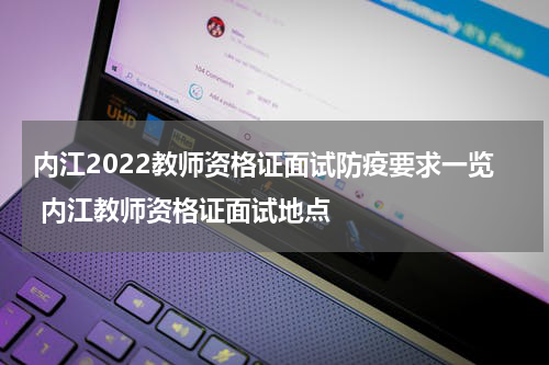 内江2022教师资格证面试防疫要求一览 内江教师资格证面试地点