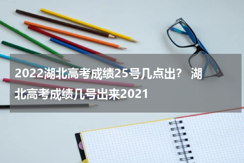 2022湖北高考成绩25号几点出？ 湖北高考成绩几号出来2021