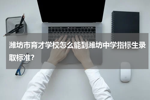 潍坊市育才学校怎么能到潍坊中学指标生录取标准？