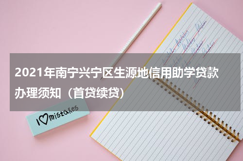 2021年南宁兴宁区生源地信用助学贷款办理须知（首贷续贷）