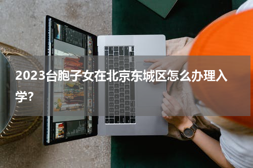 2023台胞子女在北京东城区怎么办理入学？