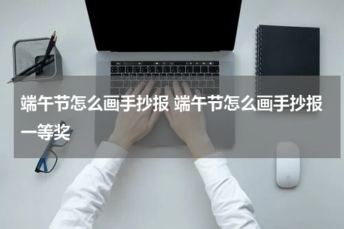端午节怎么画手抄报 端午节怎么画手抄报一等奖