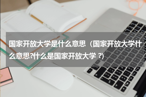 国家开放大学是什么意思（国家开放大学什么意思?什么是国家开放大学 ?）