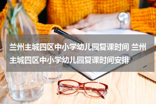 兰州主城四区中小学幼儿园复课时间 兰州主城四区中小学幼儿园复课时间安排