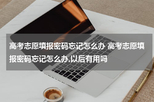 高考志愿填报密码忘记怎么办 高考志愿填报密码忘记怎么办,以后有用吗