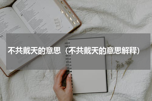 不共戴天的意思（不共戴天的意思解释）