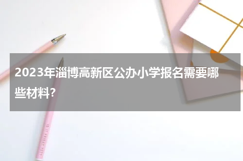 2023年淄博高新区公办小学报名需要哪些材料？