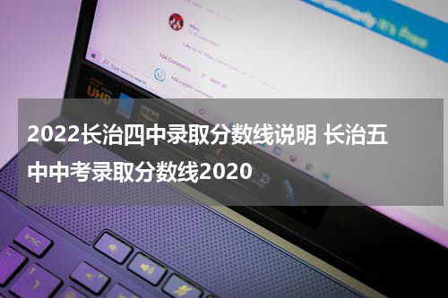 2022长治四中录取分数线说明 长治五中中考录取分数线2020