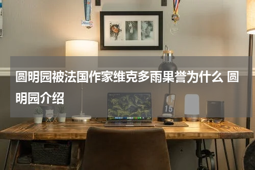 圆明园被法国作家维克多雨果誉为什么 圆明园介绍