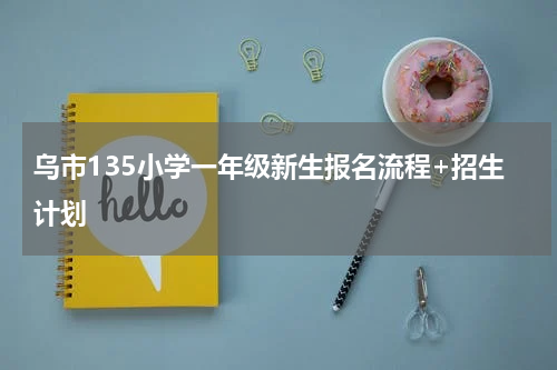 乌市135小学一年级新生报名流程+招生计划
