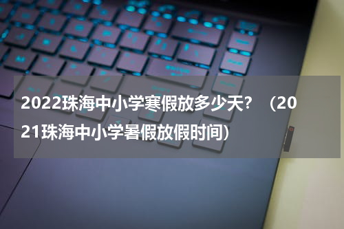 2022珠海中小学寒假放多少天？（2021珠海中小学暑假放假时间）