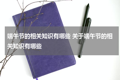 端午节的相关知识有哪些 关于端午节的相关知识有哪些