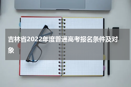 吉林省2022年度普通高考报名条件及对象