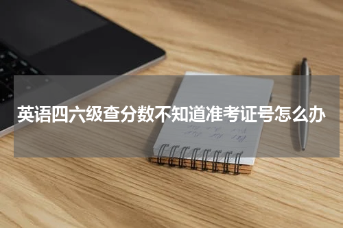 英语四六级查分数不知道准考证号怎么办