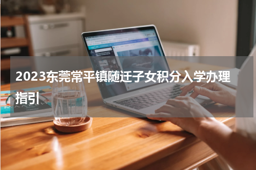 2023东莞常平镇随迁子女积分入学办理指引