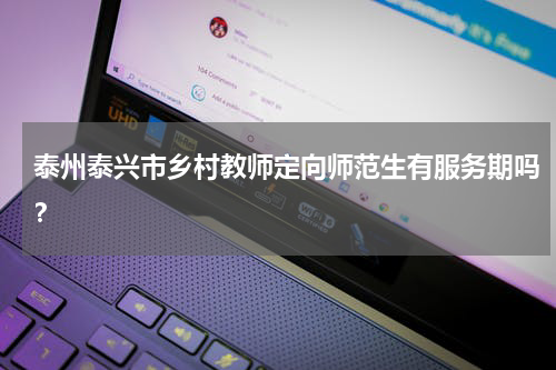 泰州泰兴市乡村教师定向师范生有服务期吗？
