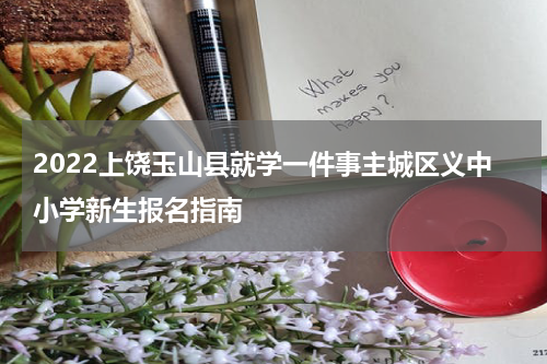 2022上饶玉山县就学一件事主城区义中小学新生报名指南