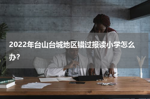 2022年台山台城地区错过报读小学怎么办？