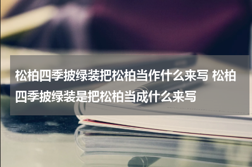 松柏四季披绿装把松柏当作什么来写 松柏四季披绿装是把松柏当成什么来写