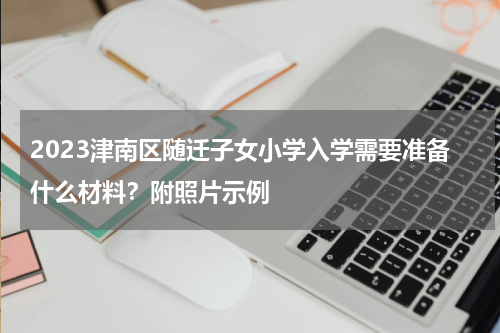 2023津南区随迁子女小学入学需要准备什么材料？附照片示例